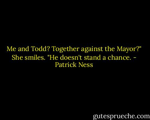 Me and Todd? Together against the Mayor?" She smiles. "He doesn't stand a chance. - Patrick Ness