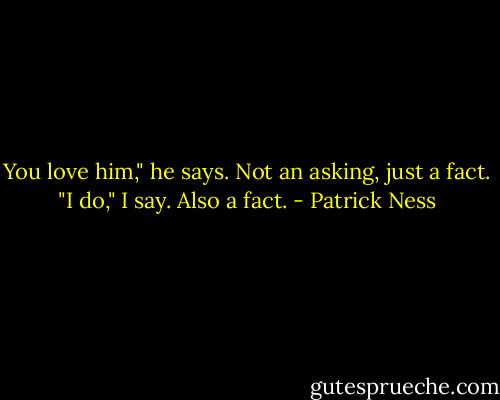 You love him," he says. Not an asking, just a fact.<br />"I do," I say. Also a fact. - Patrick Ness