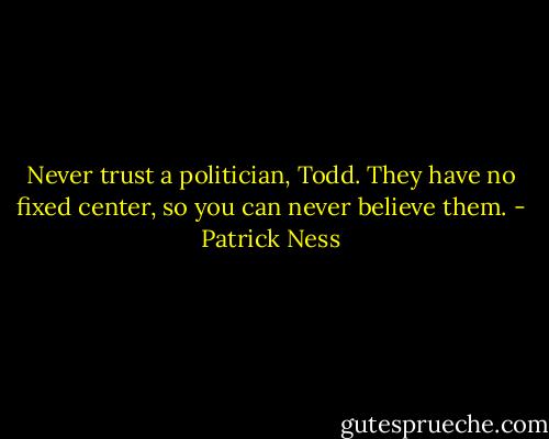 Never trust a politician, Todd. They have no fixed center, so you can never believe them. - Patrick Ness
