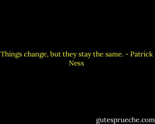 Things change, but they stay the same. - Patrick Ness