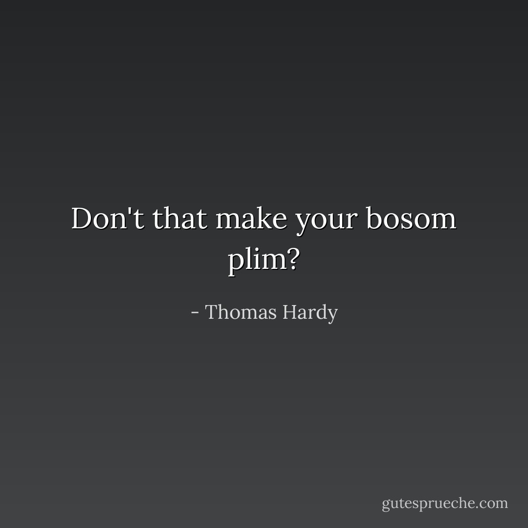 Don't that make your bosom plim? - Thomas Hardy