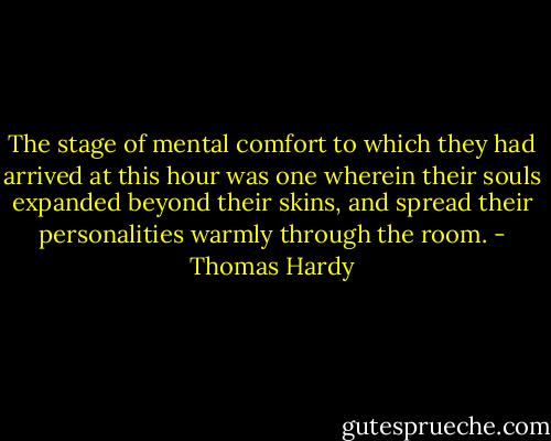 The stage of mental comfort to which they had arrived at this hour was one wherein their souls expanded beyond their skins, and spread their personalities warmly through the room. - Thomas Hardy
