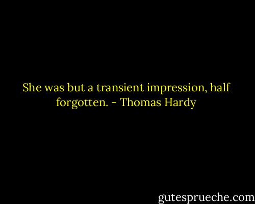 She was but a transient impression, half forgotten. - Thomas Hardy