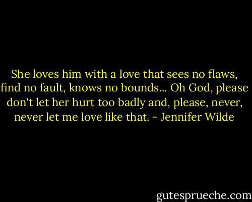She loves him with a love that sees no flaws, find no fault, knows no bounds...<br />Oh God, please don't let her hurt too badly and, please, never, never let me love like that. - Jennifer Wilde