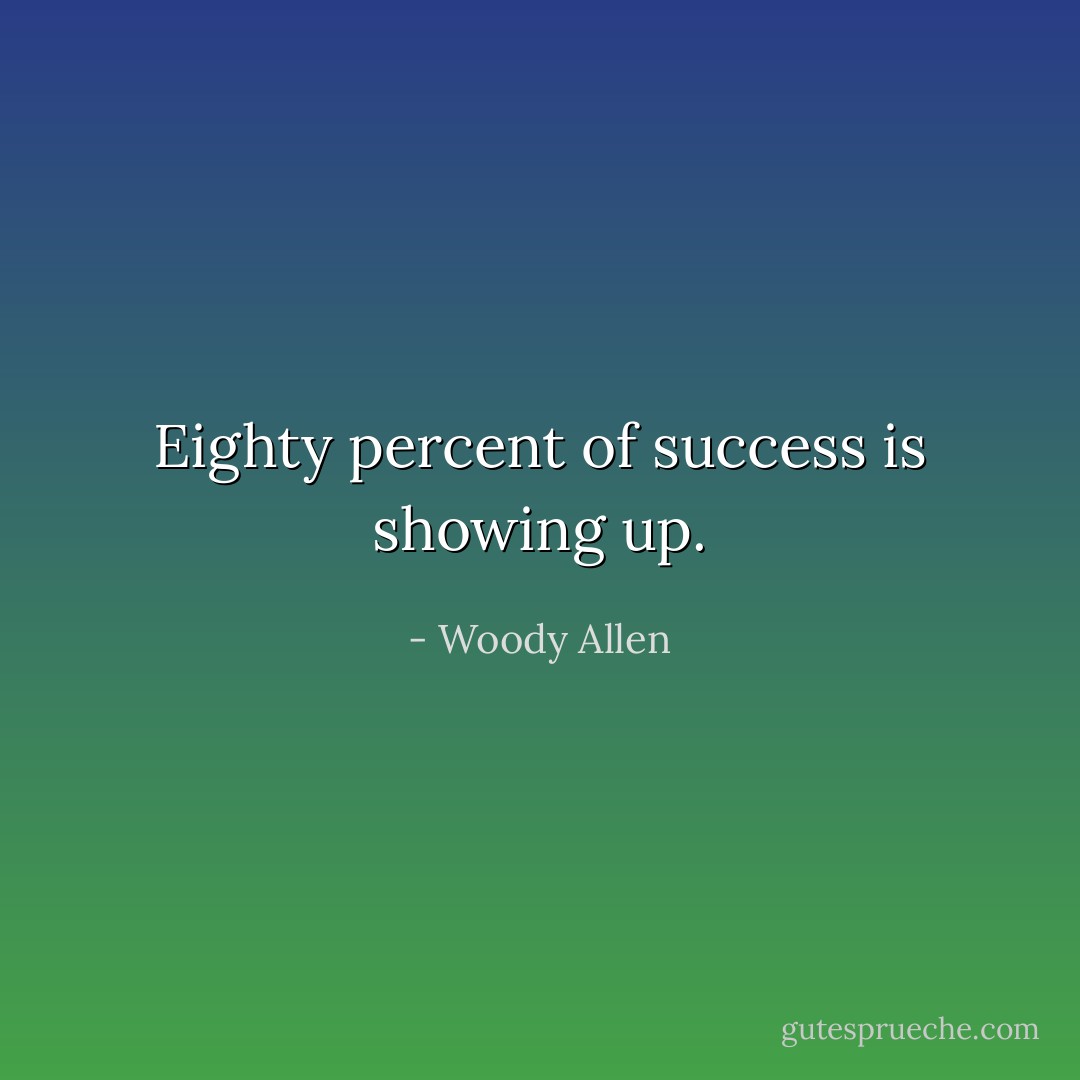 Eighty percent of success is showing up. - Woody Allen