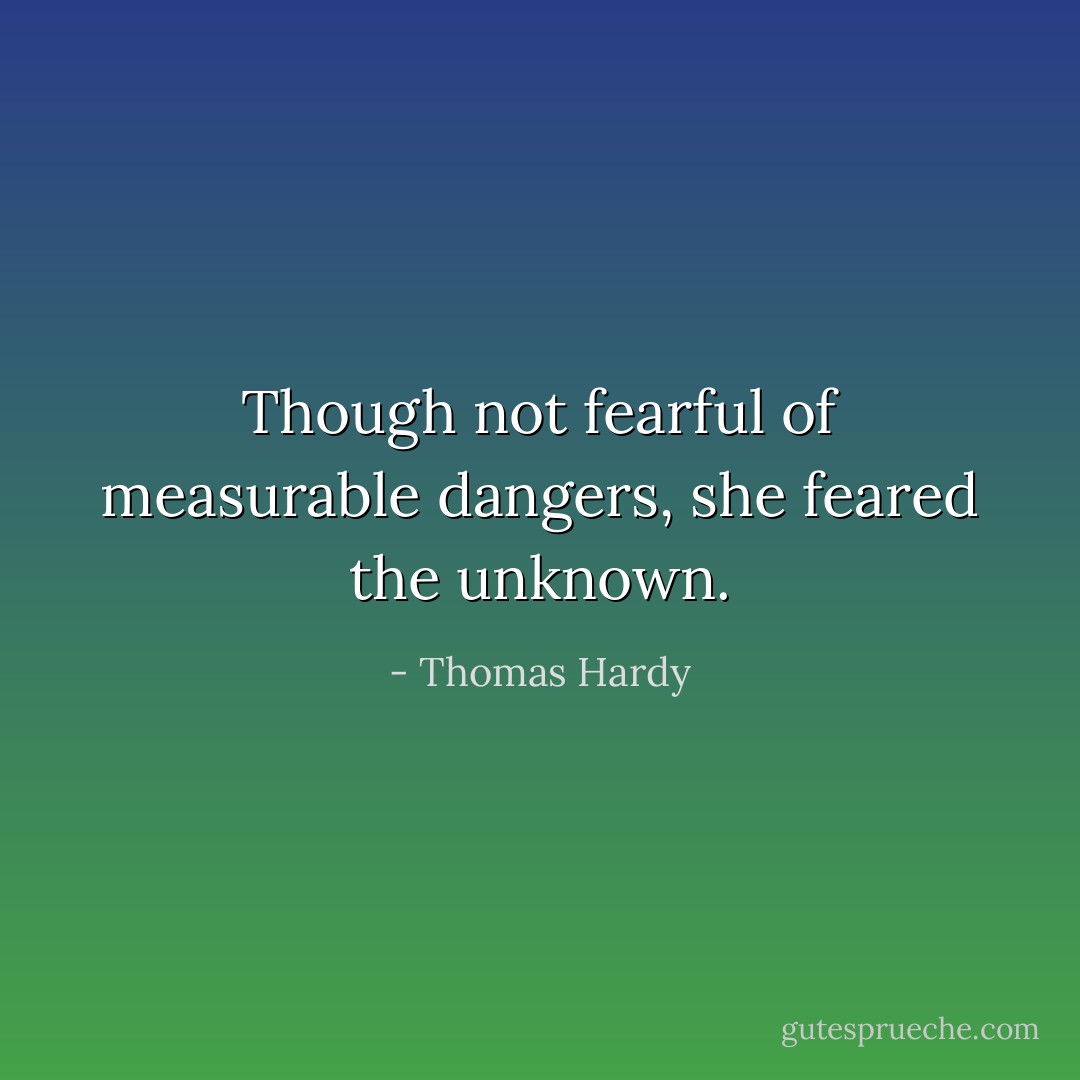 Though not fearful of measurable dangers, she feared the unknown. - Thomas Hardy