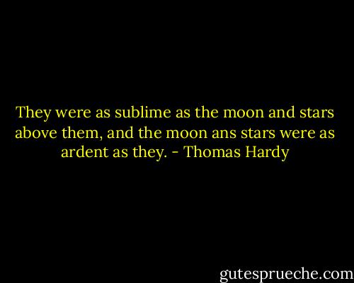 They were as sublime as the moon and stars above them, and the moon ans stars were as ardent as they. - Thomas Hardy