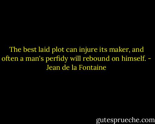 The best laid plot can injure its maker, and often a man's perfidy will rebound on himself. - Jean de la Fontaine