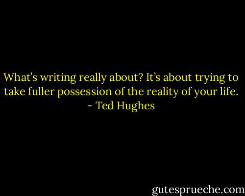 What’s writing really about? It’s about trying to take fuller possession of the reality of your life. - Ted Hughes