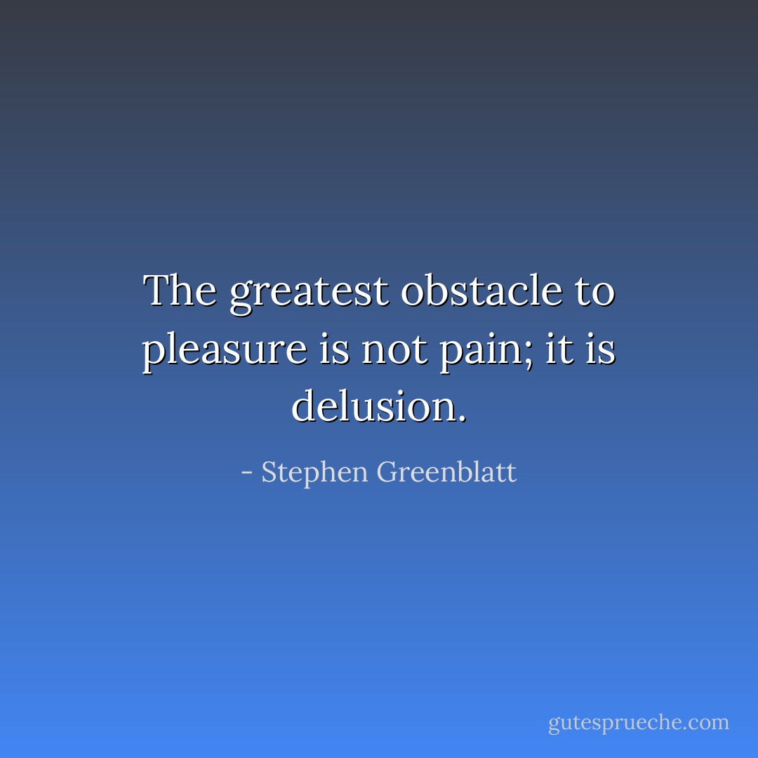The greatest obstacle to pleasure is not pain; it is delusion. - Stephen Greenblatt