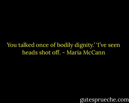 You talked once of bodily dignity.’<br />‘I’ve seen heads shot off. - Maria McCann