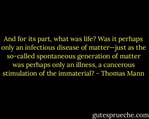 And for its part, what was life? Was it perhaps only an infectious disease of matter—just as the so-called spontaneous generation of matter was perhaps only an illness, a cancerous stimulation of the immaterial? - Thomas Mann