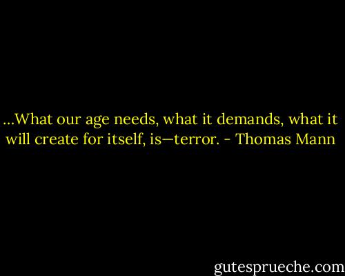 …What our age needs, what it demands, what it will create for itself, is—terror. - Thomas Mann