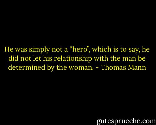 He was simply not a “hero”, which is to say, he did not let his relationship with the man be determined by the woman. - Thomas Mann