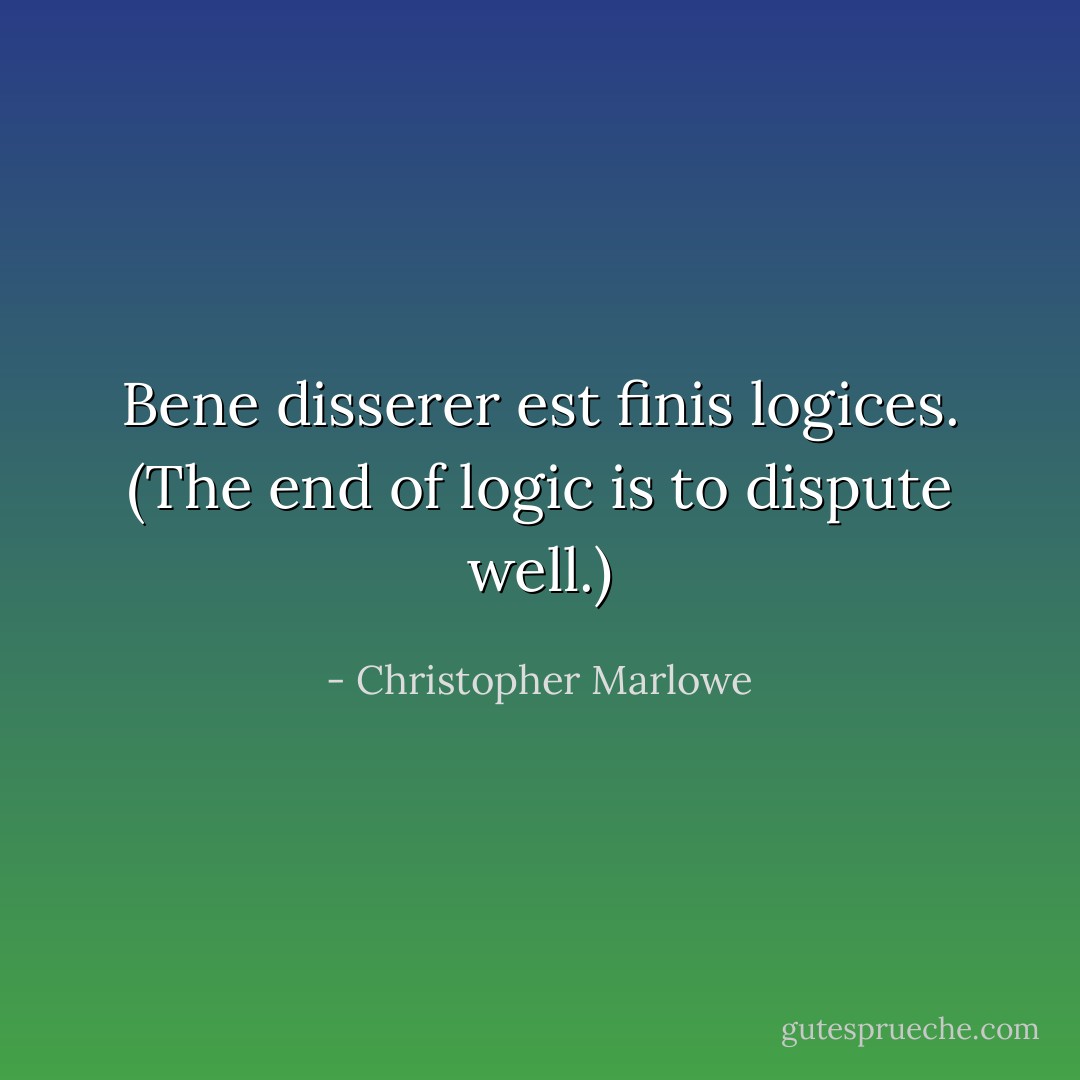Bene disserer est finis logices.<br />(The end of logic is to dispute well.) - Christopher Marlowe