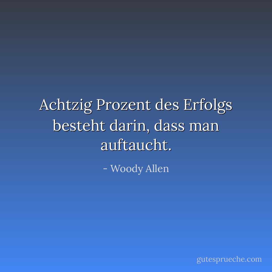Achtzig Prozent des Erfolgs besteht darin, dass man auftaucht. - Woody Allen<