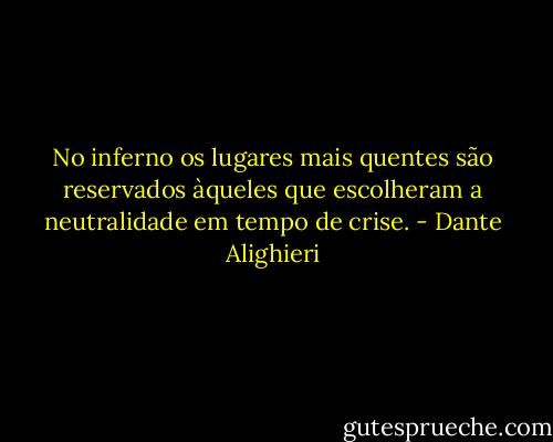 No inferno os lugares mais quentes são reservados àqueles que escolheram a neutralidade em tempo de crise. - Dante Alighieri