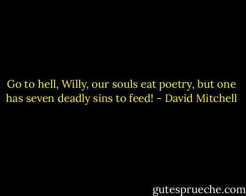 Go to hell, Willy, our souls eat poetry, but one has seven deadly sins to feed! - David Mitchell
