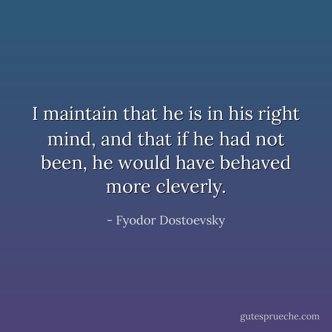 I maintain that he is in his right mind, and that if he had not been, he would have behaved more cleverly. - Fyodor Dostoevsky
