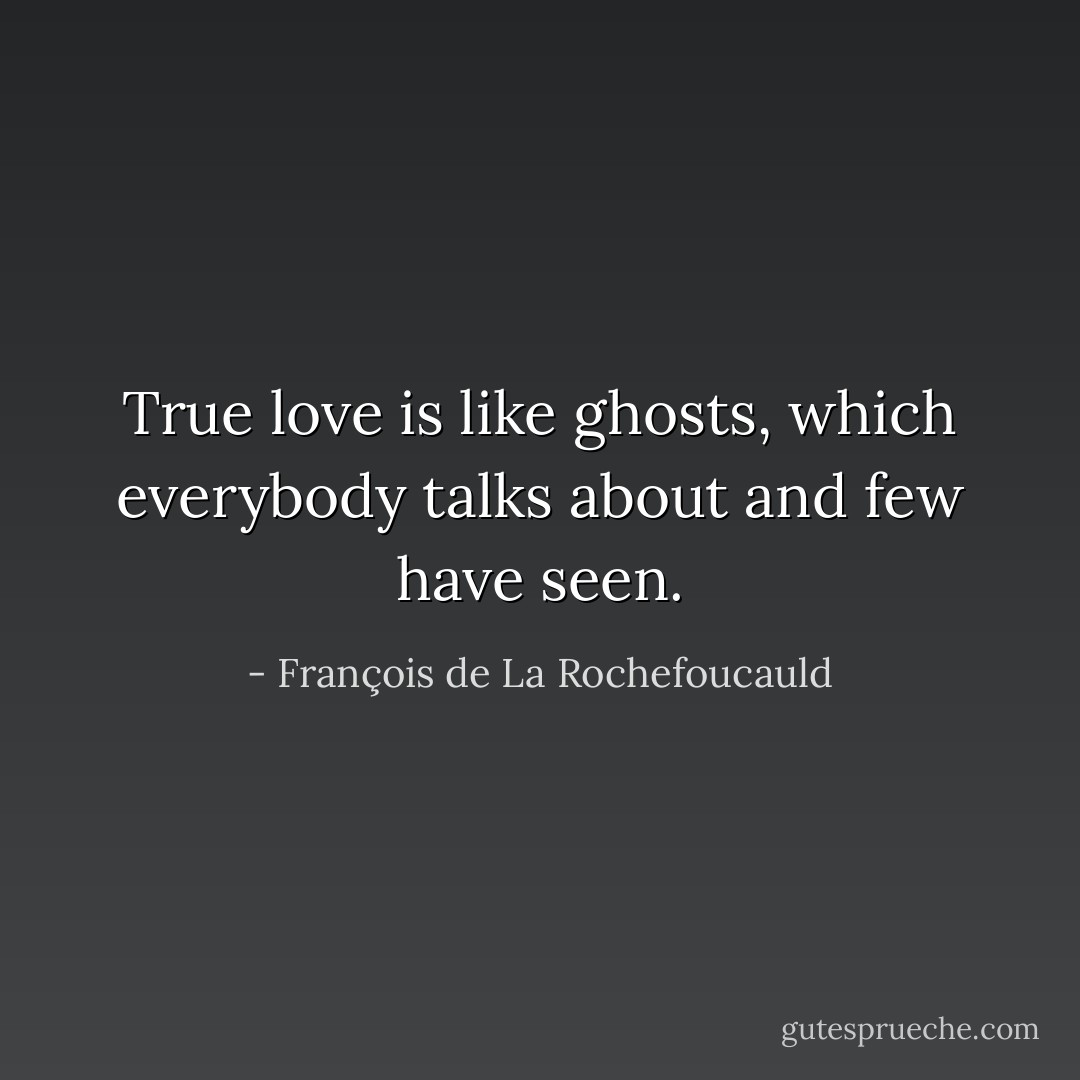 True love is like ghosts, which everybody talks about and few have seen. - François de La Rochefoucauld