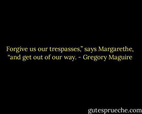 Forgive us our trespasses,” says Margarethe, “and get out of our way. - Gregory Maguire
