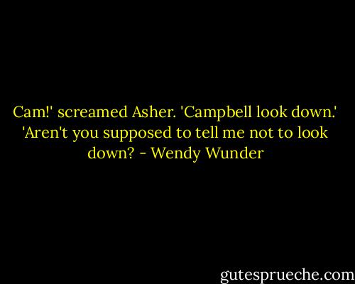 Cam!' screamed Asher. 'Campbell look down.'<br />'Aren't you supposed to tell me not to look down? - Wendy Wunder