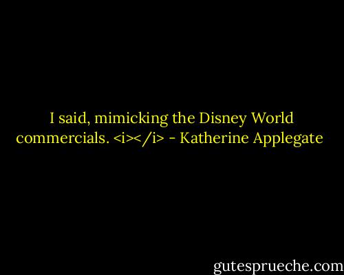  I said, mimicking the Disney World commercials. <i></i> - Katherine Applegate