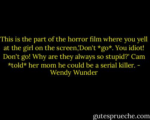 This is the part of the horror film where you yell at the girl on the screen,'Don't *go*. You idiot! Don't go! Why are they always so stupid?' Cam *told* her mom he could be a serial killer. - Wendy Wunder