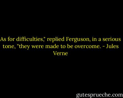 As for difficulties," replied Ferguson, in a serious tone, "they were made to be overcome. - Jules Verne