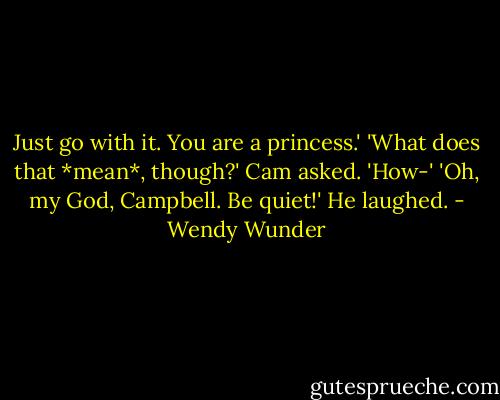 Just go with it. You are a princess.'<br />'What does that *mean*, though?' Cam asked. 'How-'<br />'Oh, my God, Campbell. Be quiet!' He laughed. - Wendy Wunder