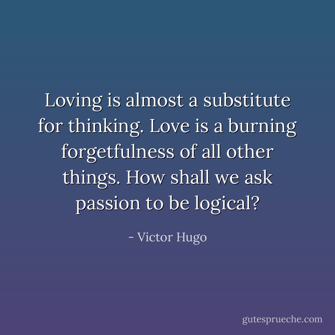 Loving is almost a substitute for thinking. Love is a burning forgetfulness of all other things. How shall we ask passion to be logical? - Victor Hugo