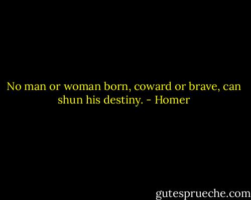 No man or woman born, coward or brave, can shun his destiny. - Homer