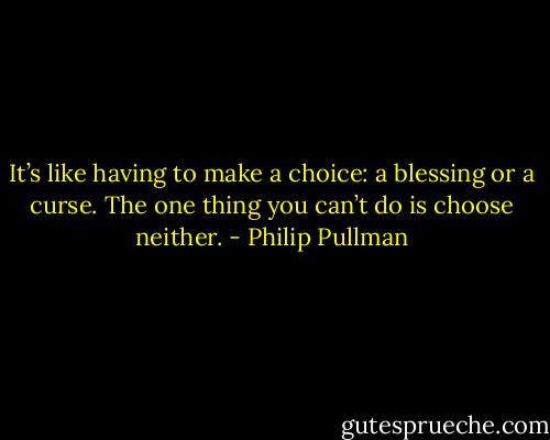 It’s like having to make a choice: a blessing or a curse. The one thing you can’t do is choose neither. - Philip Pullman