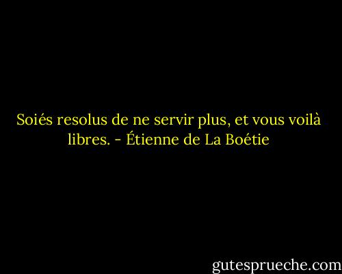 Soiés resolus de ne servir plus, et vous voilà libres. - Étienne de La Boétie