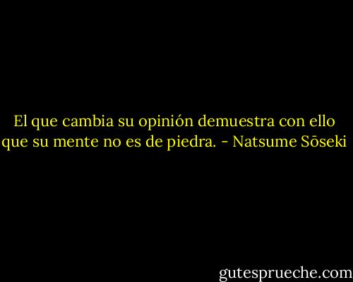 El que cambia su opinión demuestra con ello que su mente no es de piedra. - Natsume Sōseki