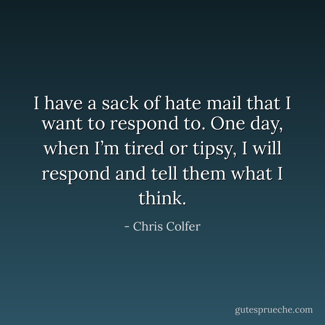 I have a sack of hate mail that I want to respond to. One day, when I’m tired or tipsy, I will respond and tell them what I think. - Chris Colfer