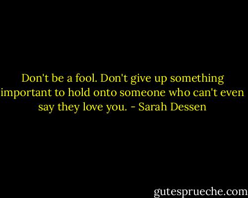 Don't be a fool. Don't give up something important to hold onto someone who can't even say they love you. - Sarah Dessen