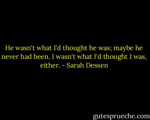 He wasn't what I'd thought he was; maybe he never had been. I wasn't what I'd thought I was, either. - Sarah Dessen
