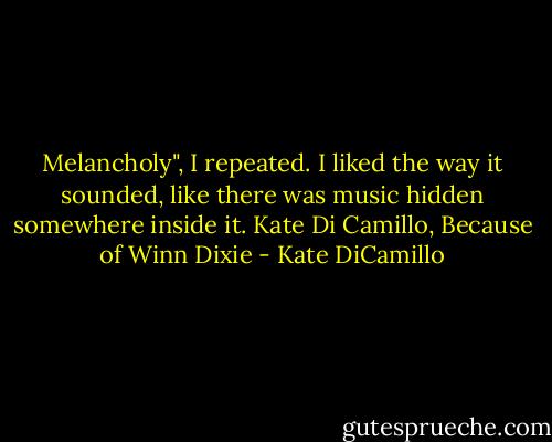 Melancholy", I repeated. I liked the way it sounded, like there was music hidden somewhere inside it. Kate Di Camillo, Because of Winn Dixie - Kate DiCamillo
