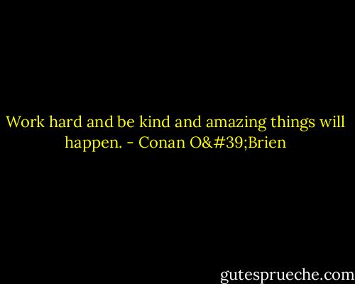 Work hard and be kind and amazing things will happen. - Conan O'Brien