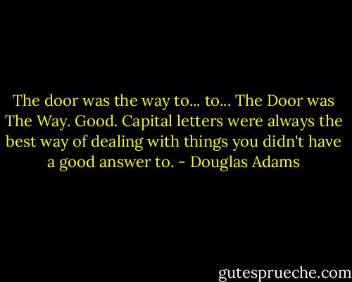 The door was the way to... to... The Door was The Way. Good. Capital letters were always the best way of dealing with things you didn't have a good answer to. - Douglas Adams