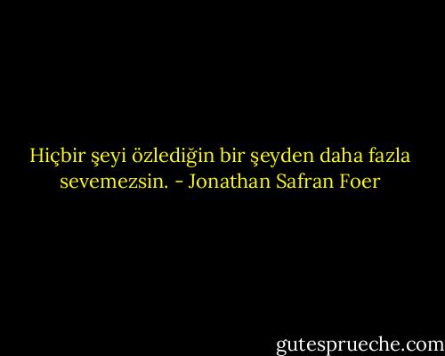 Hiçbir şeyi özlediğin bir şeyden daha fazla sevemezsin. - Jonathan Safran Foer