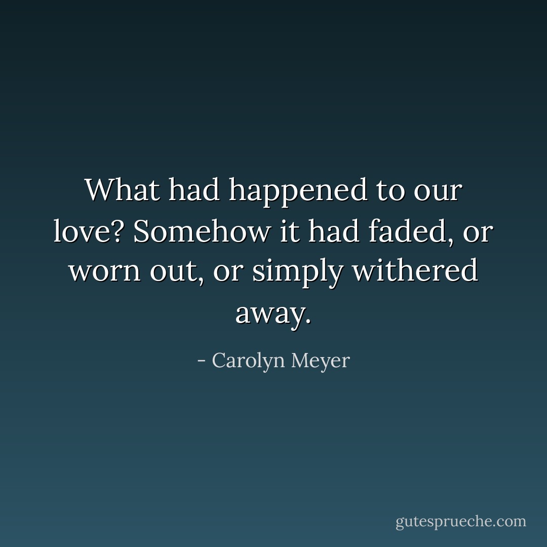 What had happened to our love? Somehow it had faded, or worn out, or simply withered away. - Carolyn Meyer