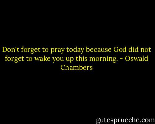 Don't forget to pray today because God did not forget to wake you up this morning. - Oswald Chambers