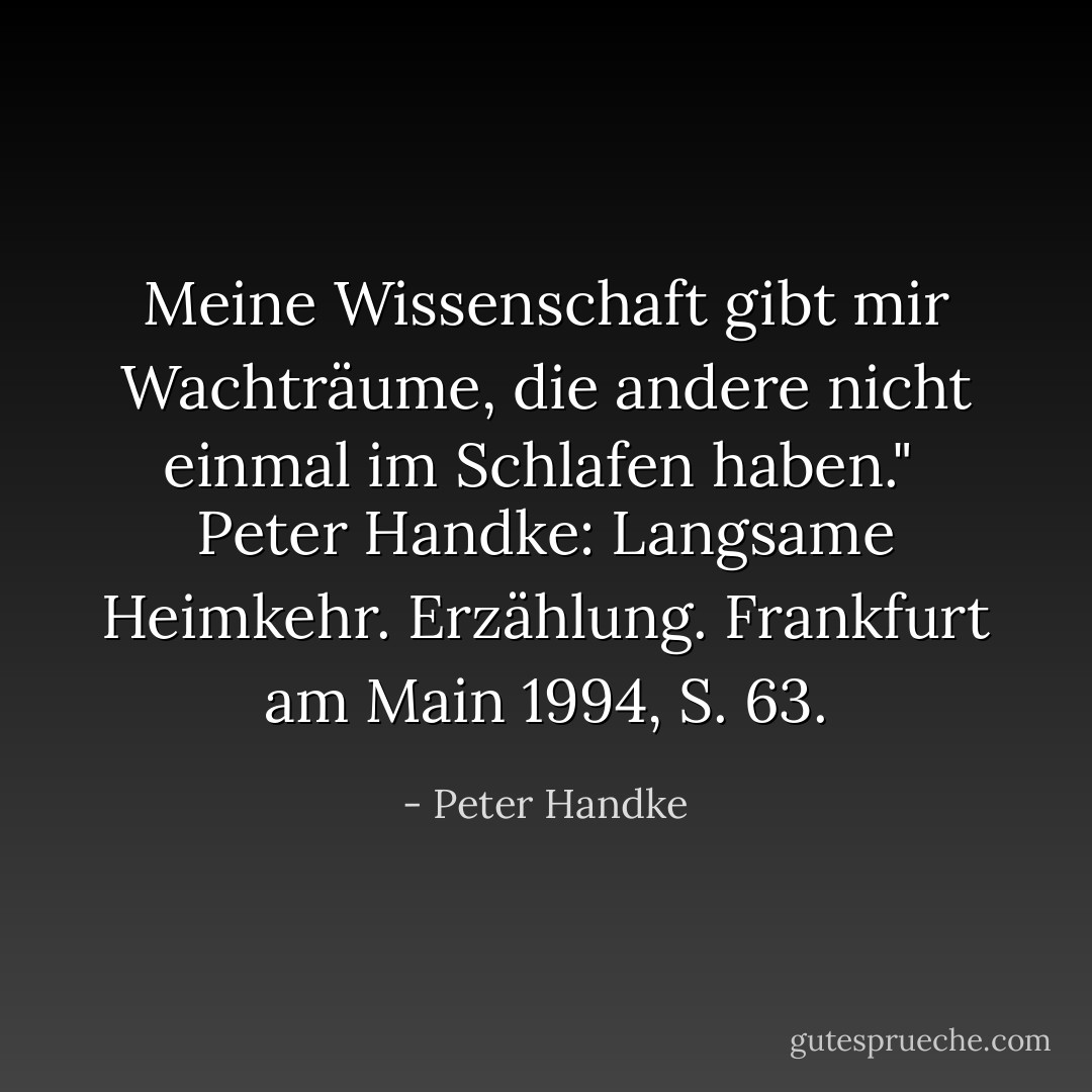 Meine Wissenschaft gibt mir Wachträume, die andere nicht einmal im Schlafen haben."<br /><br />Peter Handke: Langsame Heimkehr. Erzählung. Frankfurt am Main 1994, S. 63. - Peter Handke
