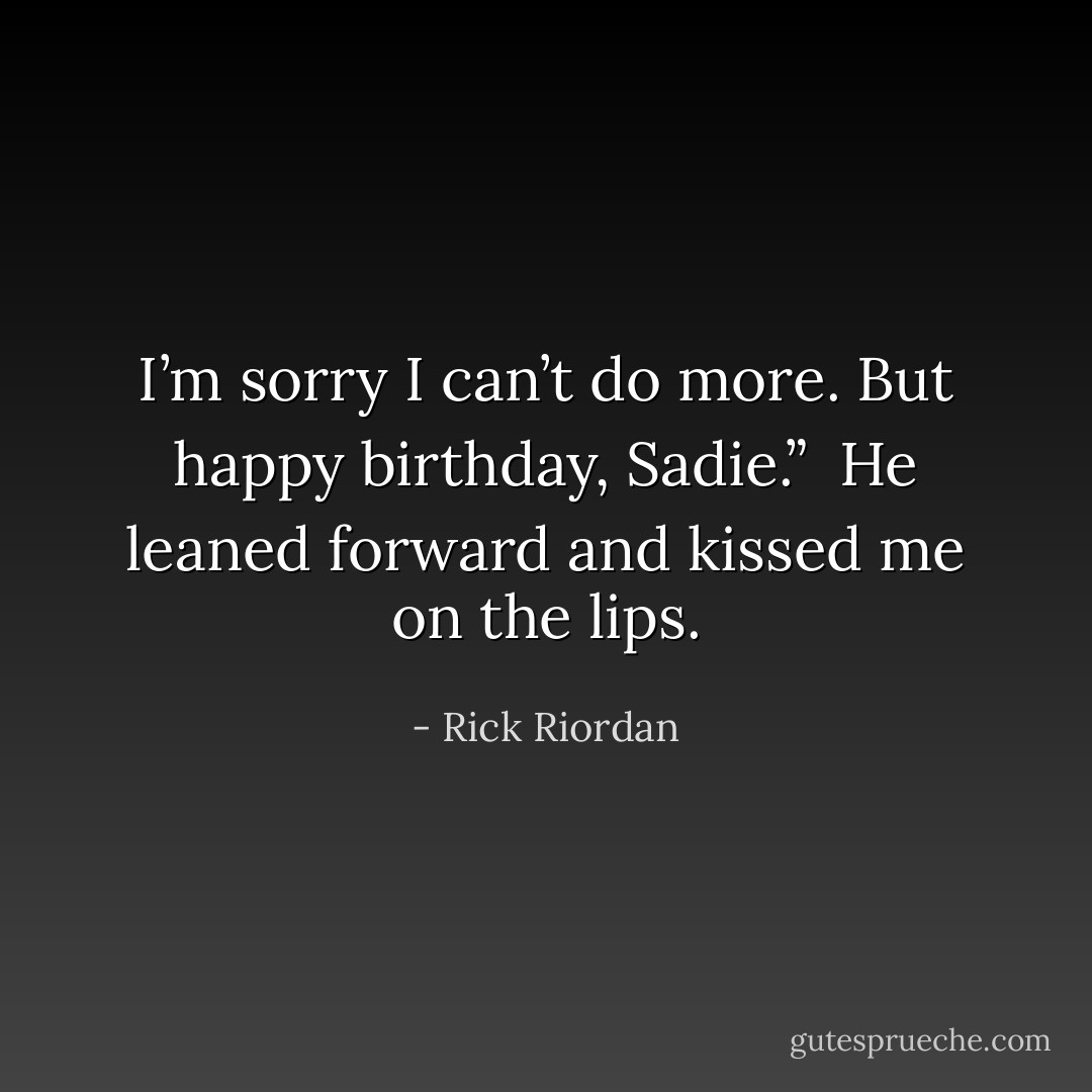 I’m sorry I can’t do more. But happy birthday, Sadie.” <br />He leaned forward and kissed me on the lips. - Rick Riordan