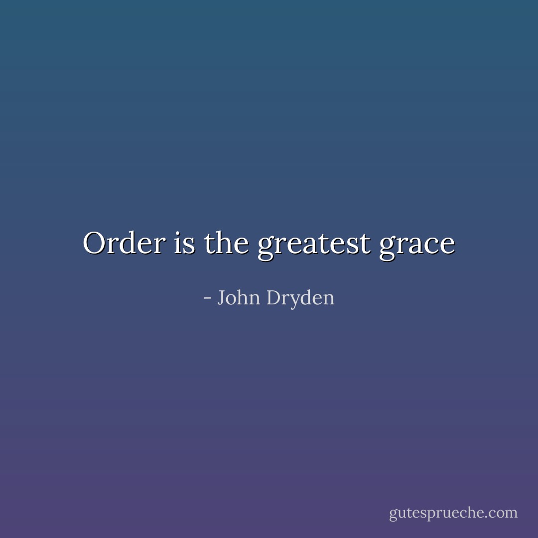 Order is the greatest grace - John Dryden