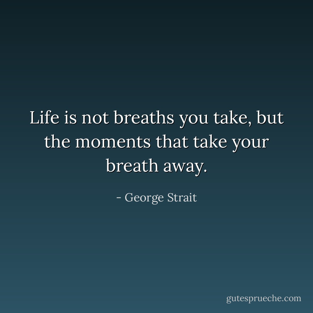 Life is not breaths you take, but the moments that take your breath away. - George Strait