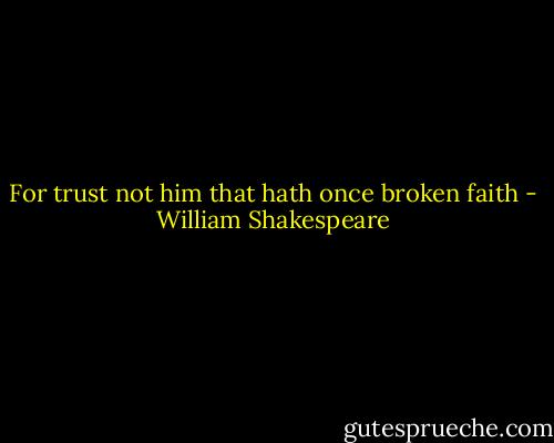 For trust not him that hath once broken faith - William Shakespeare