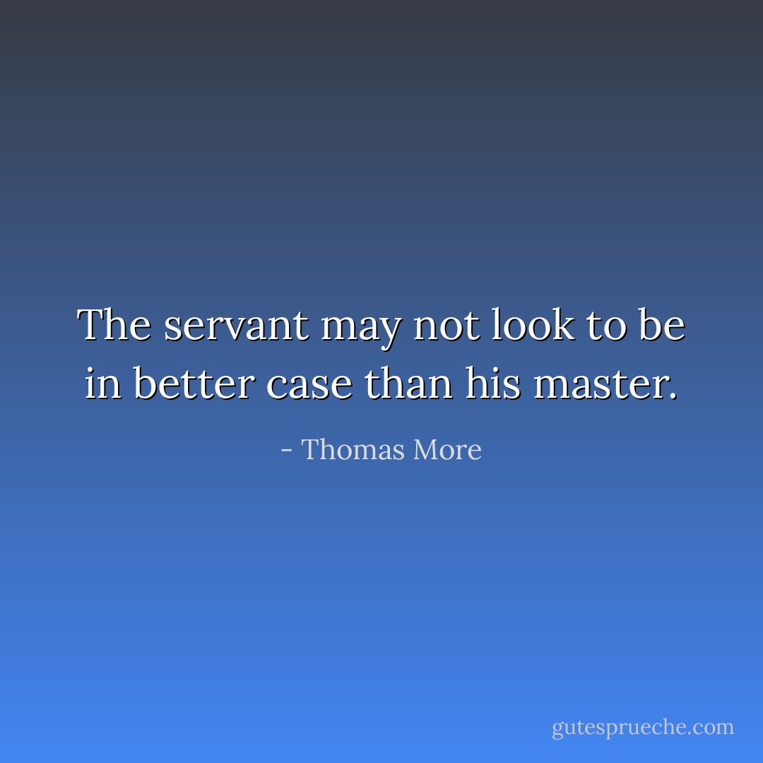 The servant may not look to be in better case than his master. - Thomas More